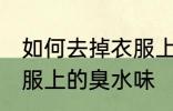 如何去掉衣服上的臭水味 怎样去掉衣服上的臭水味