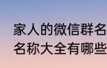 家人的微信群名称大全 家人的微信群名称大全有哪些