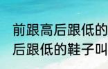 前跟高后跟低的鞋子叫什么鞋 前跟高后跟低的鞋子叫哪些鞋