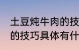 土豆炖牛肉的技巧有什么 土豆炖牛肉的技巧具体有什么