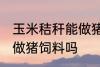 玉米秸秆能做猪饲料吗 玉米秸秆可以做猪饲料吗