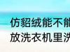 仿貂绒能不能放洗衣机里洗 仿貂绒能放洗衣机里洗吗