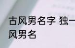 古风男名字 独一无二的好听男名字古风男名