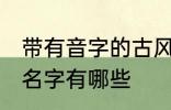 带有音字的古风名字 带有音字的古风名字有哪些