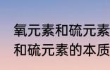 氧元素和硫元素的本质区别是 氧元素和硫元素的本质区别介绍