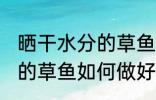 晒干水分的草鱼怎么做好吃 晒干水分的草鱼如何做好吃