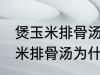 煲玉米排骨汤怎么汤成白色的了 煲玉米排骨汤为什么汤成了白色的了