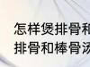 怎样煲排骨和棒骨汤才最营养 如何煲排骨和棒骨汤才最营养