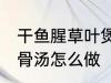 干鱼腥草叶煲猪骨汤 干鱼腥草叶煲猪骨汤怎么做