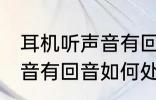 耳机听声音有回音怎么处理 耳机听声音有回音如何处理