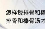 怎样煲排骨和棒骨汤才最营养 如何煲排骨和棒骨汤才最营养