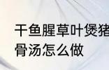 干鱼腥草叶煲猪骨汤 干鱼腥草叶煲猪骨汤怎么做