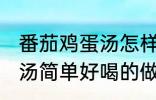 番茄鸡蛋汤怎样做才好喝啊 番茄鸡蛋汤简单好喝的做法