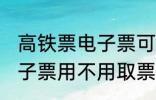 高铁票电子票可以不取票吗 高铁票电子票用不用取票