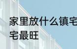 家里放什么镇宅最旺 放什么在家里镇宅最旺