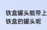 铁盒罐头能带上飞机吗 飞机能不能带铁盒的罐头呢